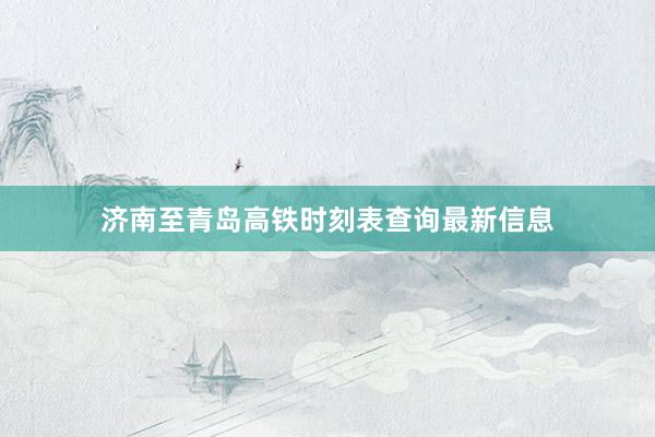 济南至青岛高铁时刻表查询最新信息