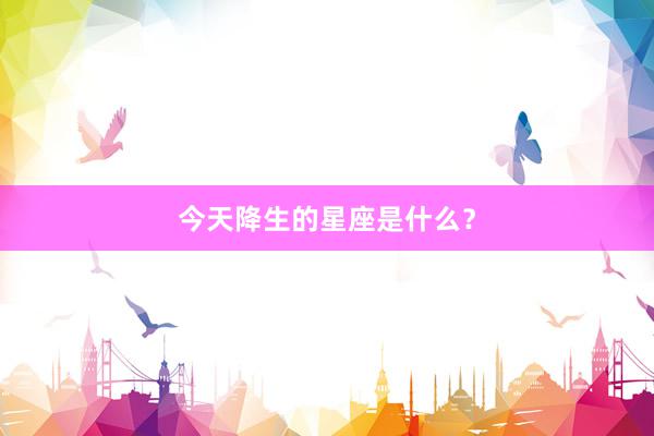 今天降生的星座是什么？