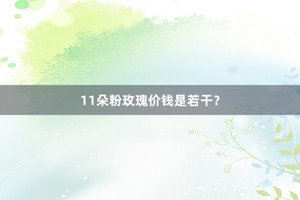 11朵粉玫瑰价钱是若干？