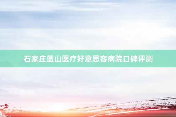 石家庄蓝山医疗好意思容病院口碑评测