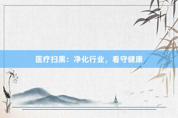 医疗扫黑：净化行业，看守健康