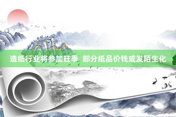 造纸行业将参加旺季  部分纸品价钱或发陌生化