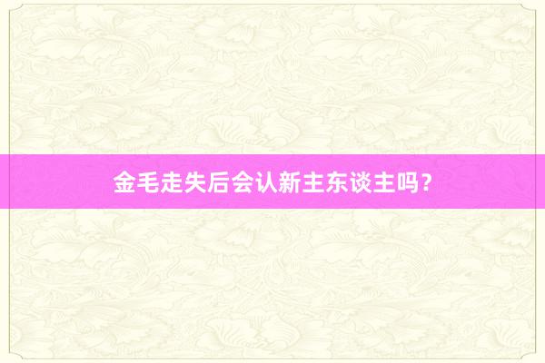 金毛走失后会认新主东谈主吗？
