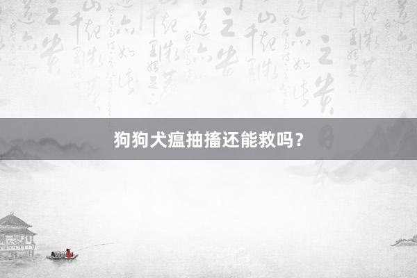 狗狗犬瘟抽搐还能救吗？