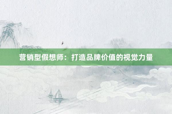 营销型假想师：打造品牌价值的视觉力量